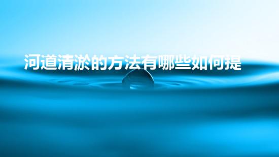 河道清淤的方法有哪些如何提升清淤工程效率？探索最佳施工技術與方法！